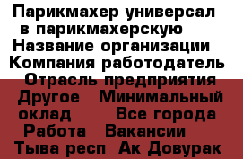 Парикмахер-универсал. в парикмахерскую N1 › Название организации ­ Компания-работодатель › Отрасль предприятия ­ Другое › Минимальный оклад ­ 1 - Все города Работа » Вакансии   . Тыва респ.,Ак-Довурак г.